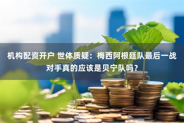 机构配资开户 世体质疑：梅西阿根廷队最后一战对手真的应该是贝宁队吗？
