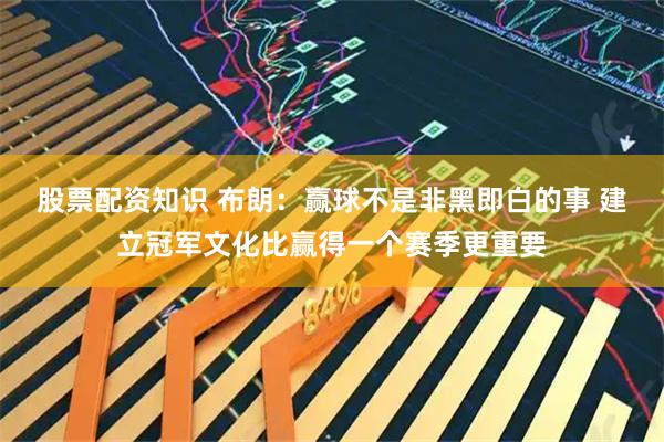 股票配资知识 布朗：赢球不是非黑即白的事 建立冠军文化比赢得一个赛季更重要