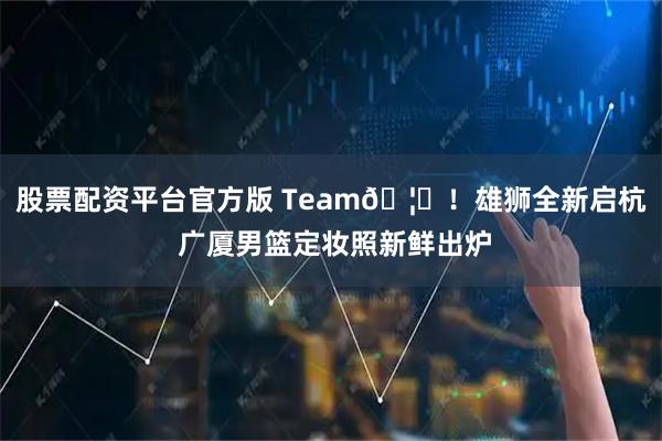 股票配资平台官方版 Team🦁！雄狮全新启杭 广厦男篮定妆照新鲜出炉