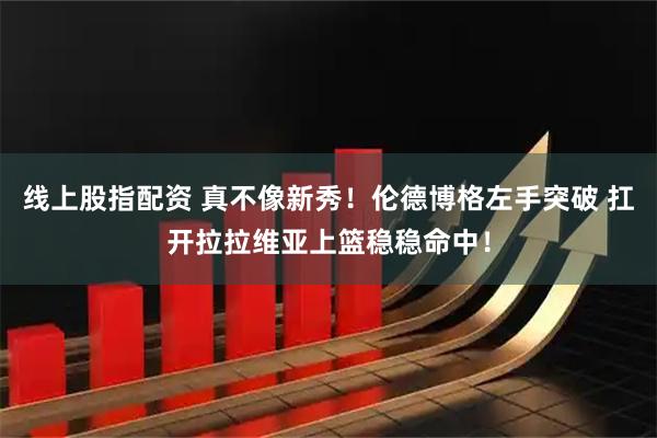 线上股指配资 真不像新秀！伦德博格左手突破 扛开拉拉维亚上篮稳稳命中！