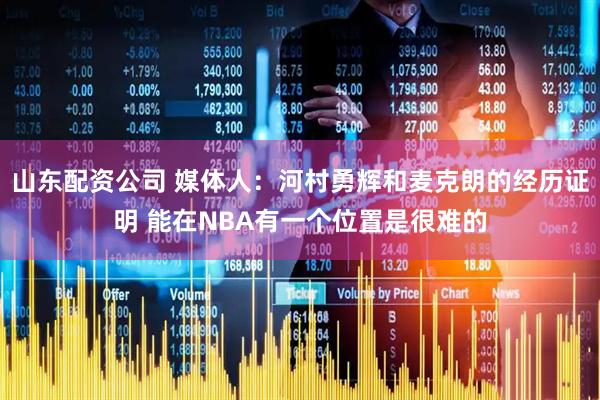 山东配资公司 媒体人：河村勇辉和麦克朗的经历证明 能在NBA有一个位置是很难的
