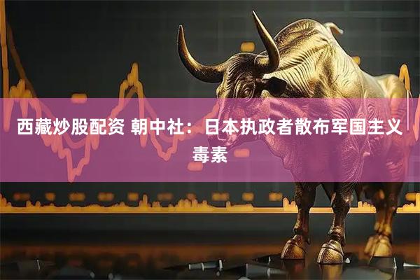 西藏炒股配资 朝中社：日本执政者散布军国主义毒素