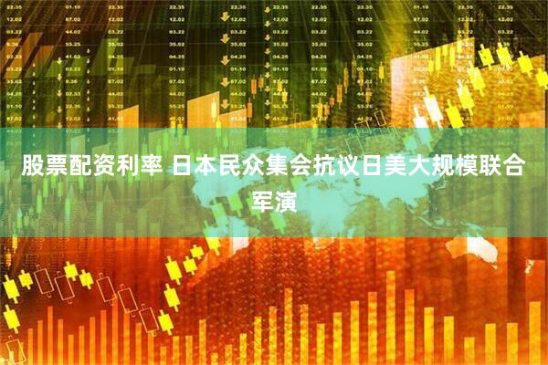 股票配资利率 日本民众集会抗议日美大规模联合军演