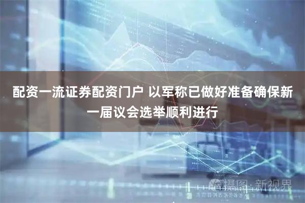 配资一流证券配资门户 以军称已做好准备确保新一届议会选举顺利进行